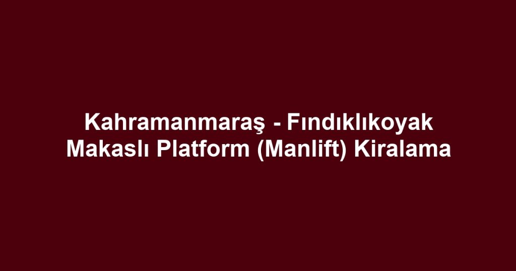 Kahramanmaraş - Fındıklıkoyak Makaslı Platform (Manlift) Kiralama