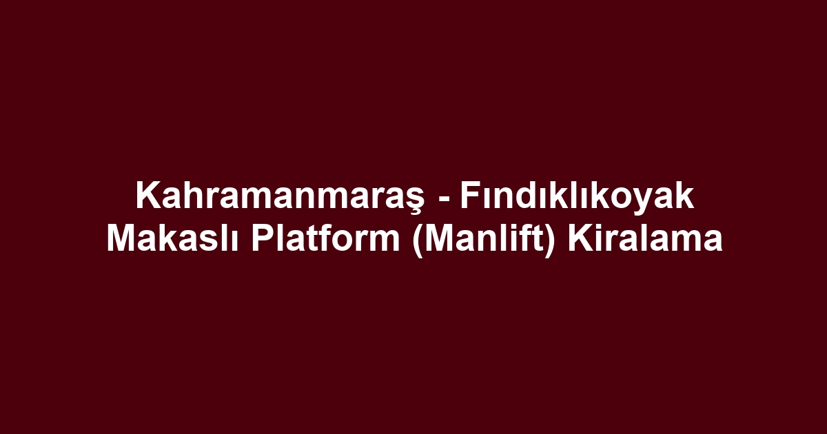 Kahramanmaraş - Fındıklıkoyak Makaslı Platform (Manlift) Kiralama