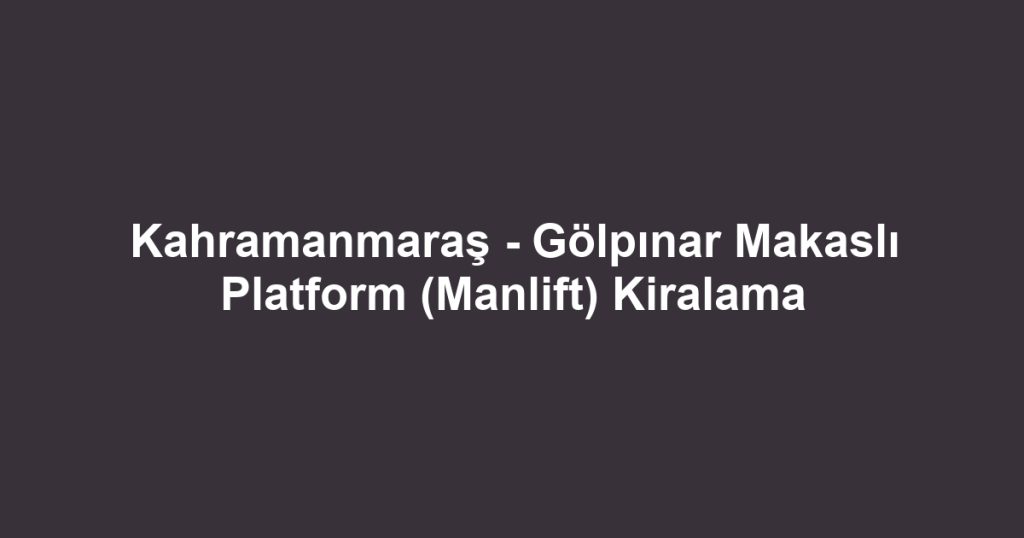 Kahramanmaraş - Gölpınar Makaslı Platform (Manlift) Kiralama
