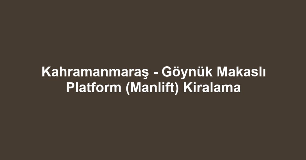Kahramanmaraş - Göynük Makaslı Platform (Manlift) Kiralama