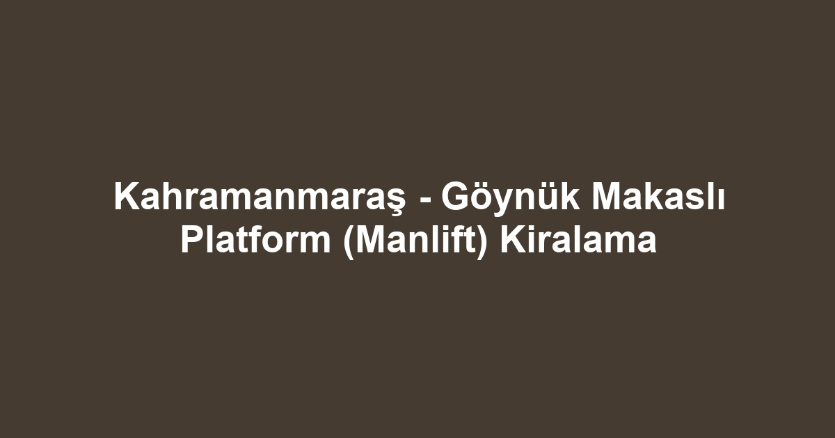 Kahramanmaraş - Göynük Makaslı Platform (Manlift) Kiralama
