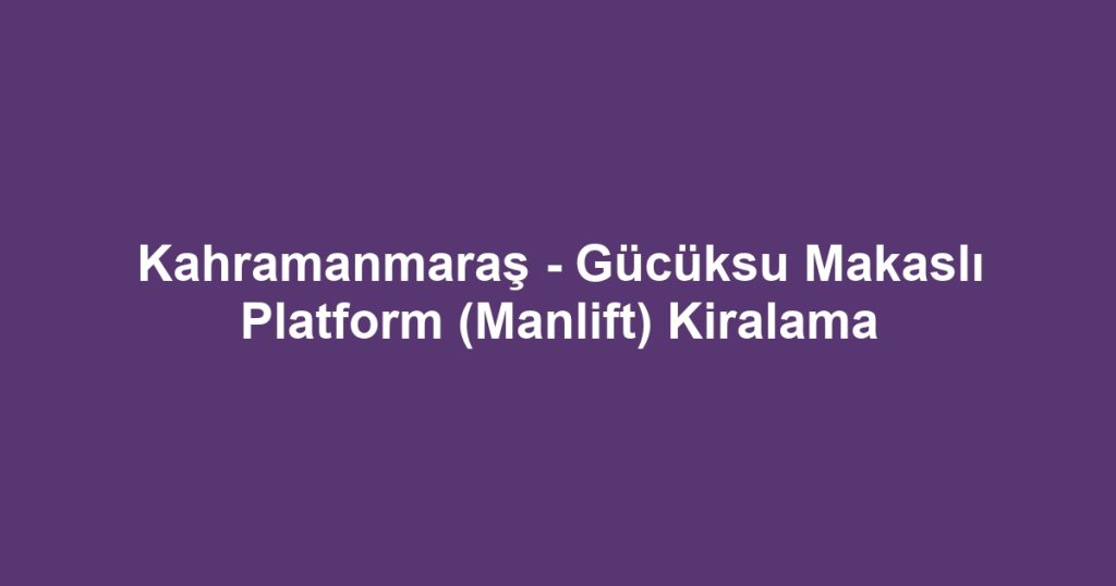 Kahramanmaraş - Gücüksu Makaslı Platform (Manlift) Kiralama