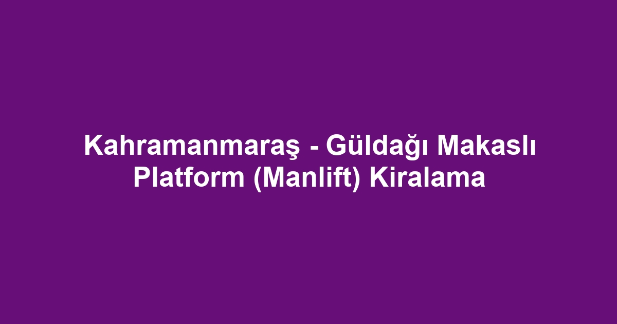 Kahramanmaraş - Güldağı Makaslı Platform (Manlift) Kiralama