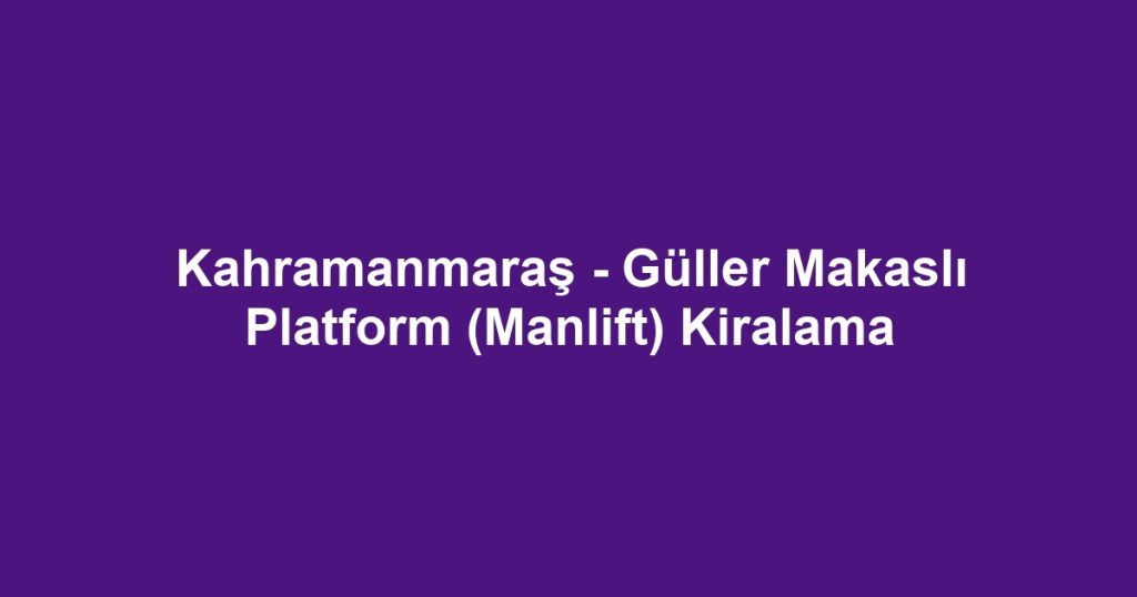 Kahramanmaraş - Güller Makaslı Platform (Manlift) Kiralama