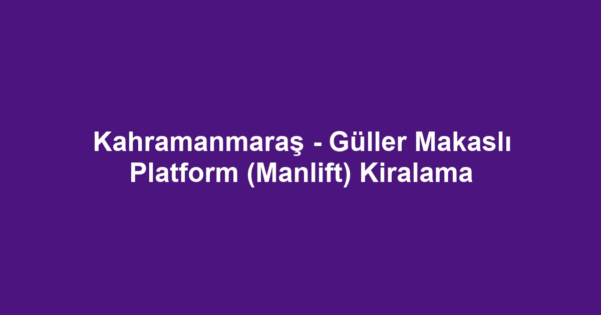 Kahramanmaraş - Güller Makaslı Platform (Manlift) Kiralama