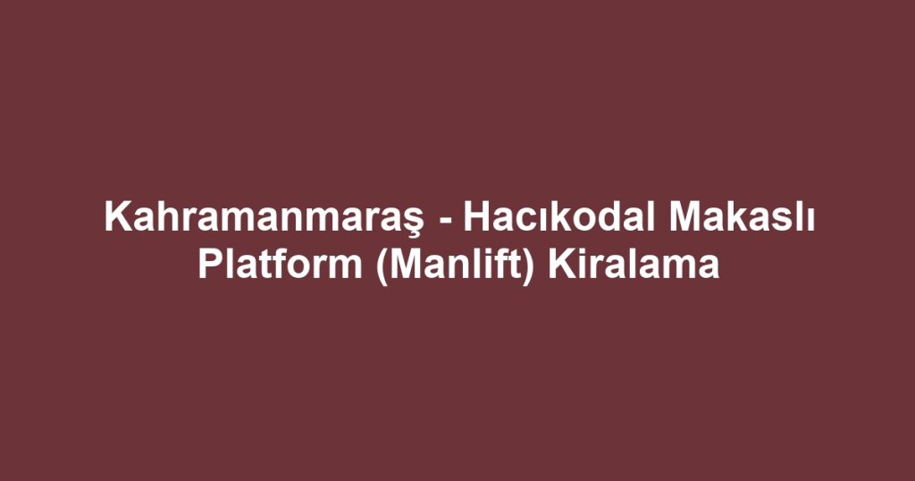 Kahramanmaraş - Hacıkodal Makaslı Platform (Manlift) Kiralama