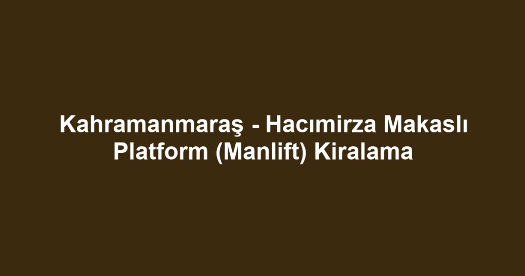 Kahramanmaraş - Hacımirza Makaslı Platform (Manlift) Kiralama