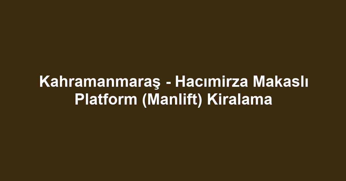 Kahramanmaraş - Hacımirza Makaslı Platform (Manlift) Kiralama