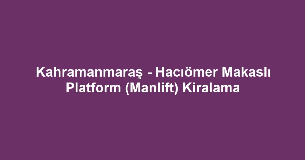 Kahramanmaraş - Hacıömer Makaslı Platform (Manlift) Kiralama