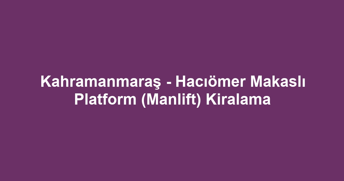 Kahramanmaraş - Hacıömer Makaslı Platform (Manlift) Kiralama