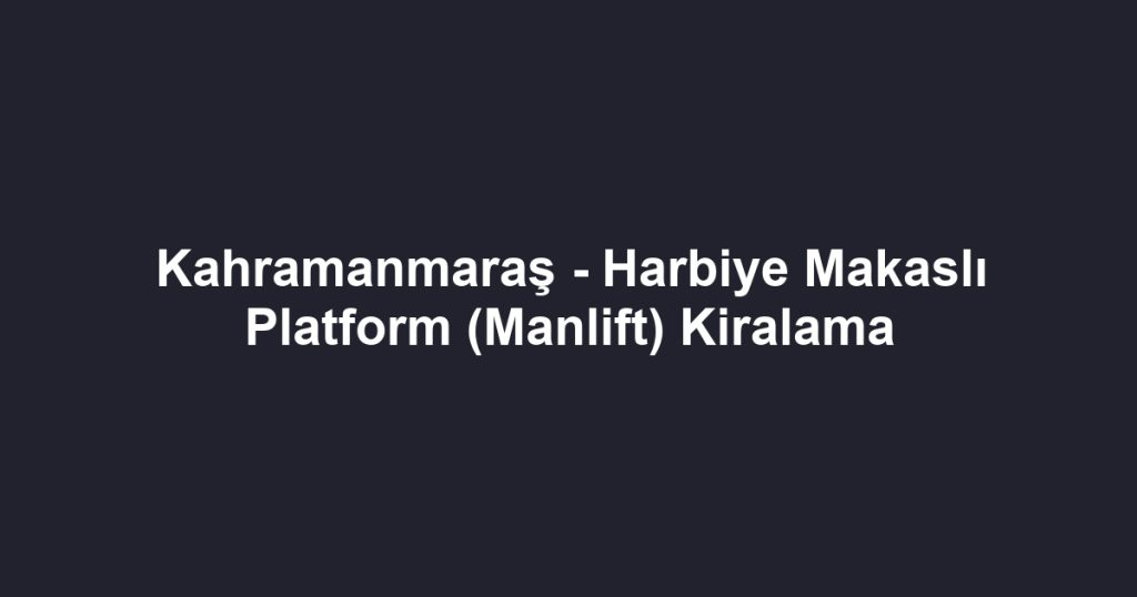 Kahramanmaraş - Harbiye Makaslı Platform (Manlift) Kiralama
