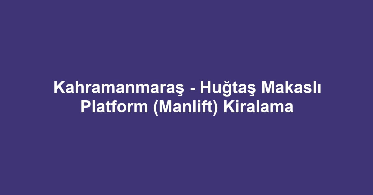 Kahramanmaraş - Huğtaş Makaslı Platform (Manlift) Kiralama