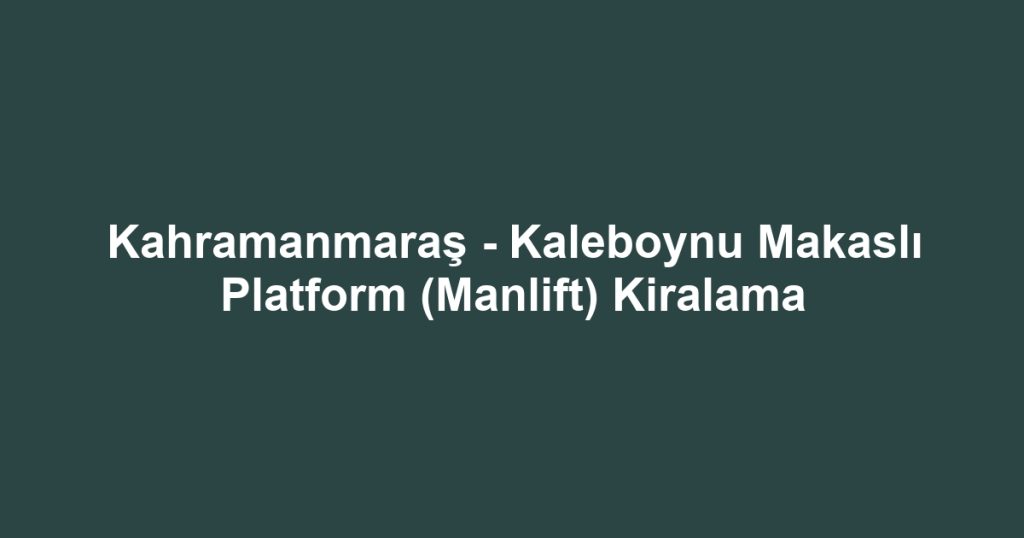 Kahramanmaraş - Kaleboynu Makaslı Platform (Manlift) Kiralama