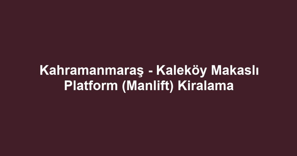 Kahramanmaraş - Kaleköy Makaslı Platform (Manlift) Kiralama