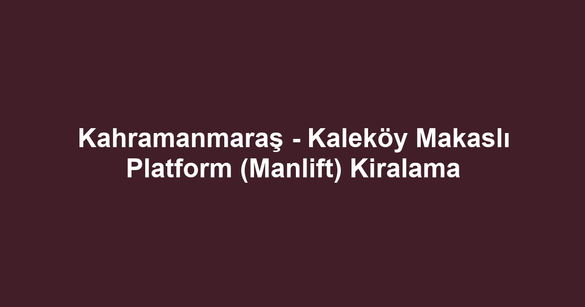 Kahramanmaraş - Kaleköy Makaslı Platform (Manlift) Kiralama