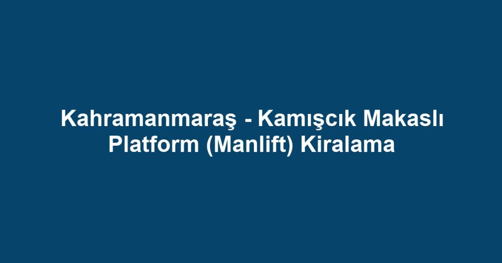 Kahramanmaraş - Kamışcık Makaslı Platform (Manlift) Kiralama