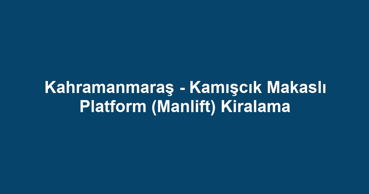 Kahramanmaraş - Kamışcık Makaslı Platform (Manlift) Kiralama