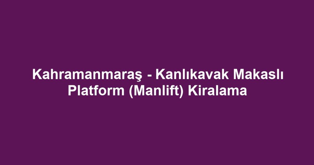 Kahramanmaraş - Kanlıkavak Makaslı Platform (Manlift) Kiralama