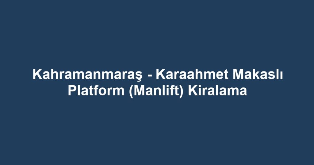 Kahramanmaraş - Karaahmet Makaslı Platform (Manlift) Kiralama
