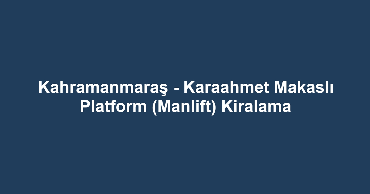 Kahramanmaraş - Karaahmet Makaslı Platform (Manlift) Kiralama
