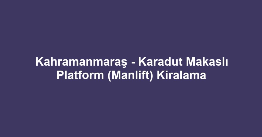 Kahramanmaraş - Karadut Makaslı Platform (Manlift) Kiralama