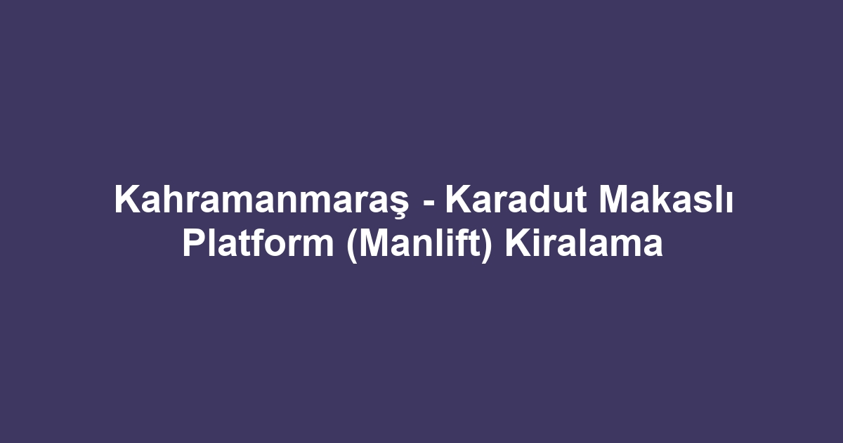 Kahramanmaraş - Karadut Makaslı Platform (Manlift) Kiralama
