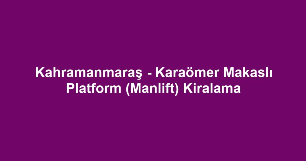 Kahramanmaraş - Karaömer Makaslı Platform (Manlift) Kiralama