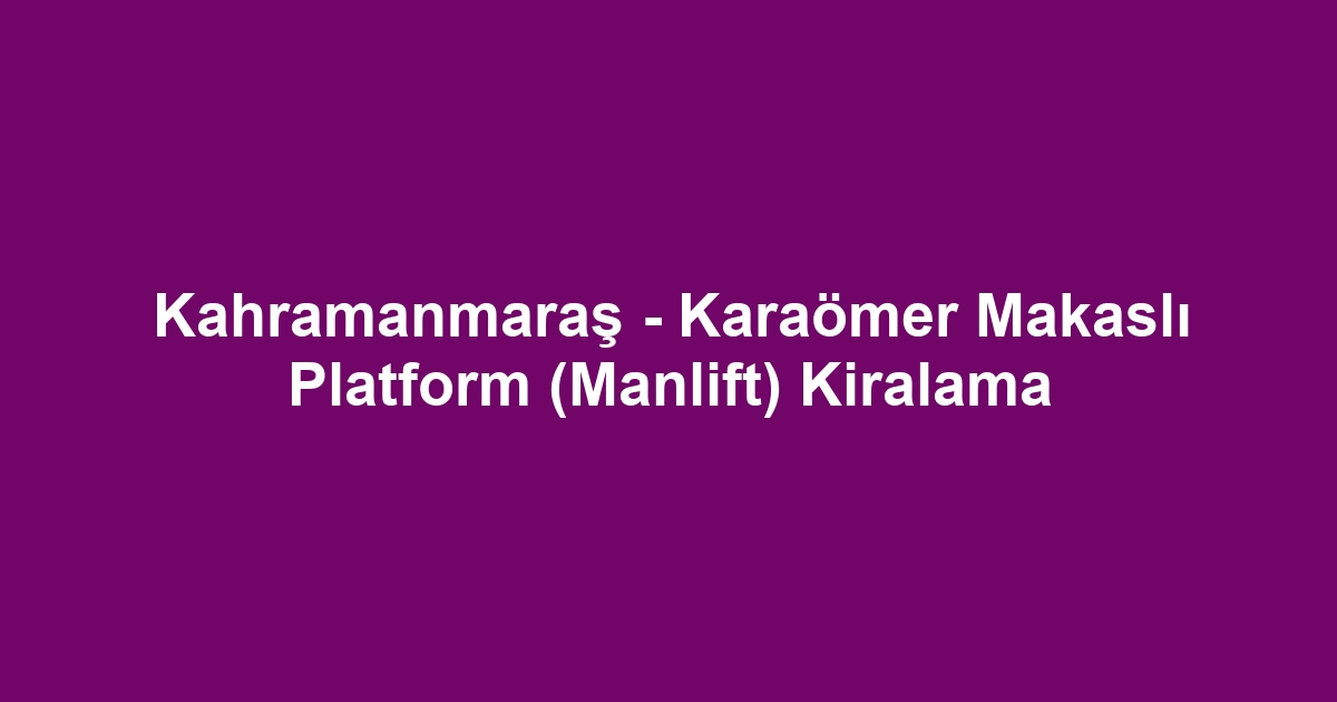 Kahramanmaraş - Karaömer Makaslı Platform (Manlift) Kiralama