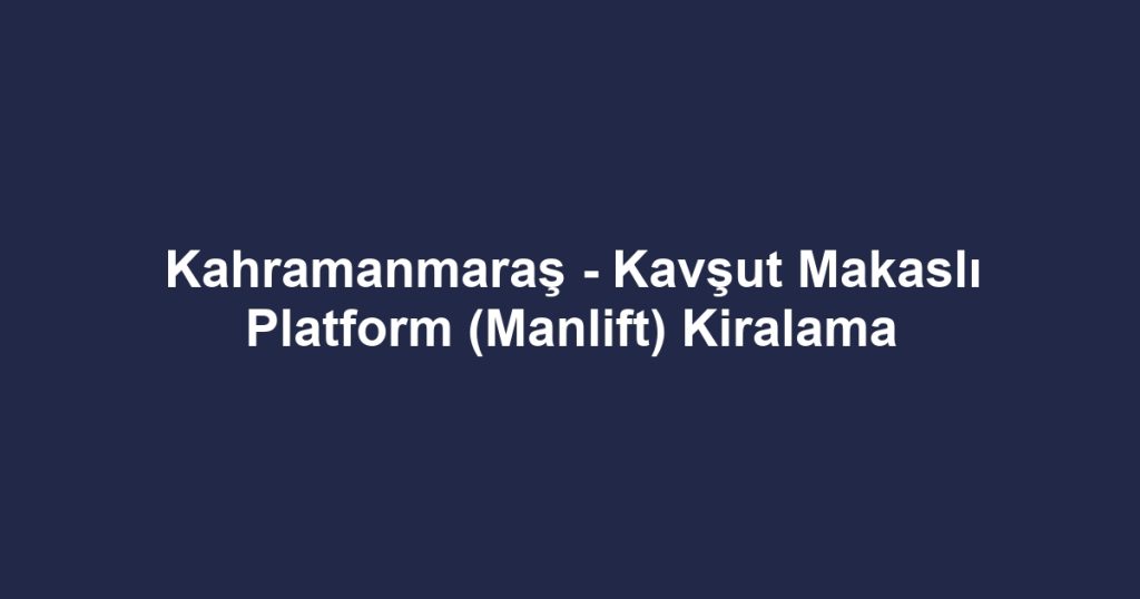 Kahramanmaraş - Kavşut Makaslı Platform (Manlift) Kiralama