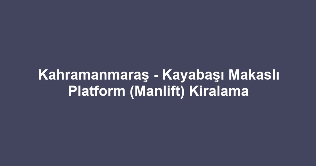 Kahramanmaraş - Kayabaşı Makaslı Platform (Manlift) Kiralama