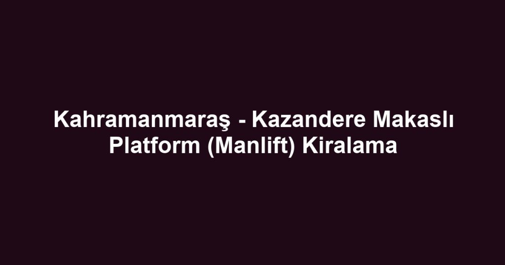 Kahramanmaraş - Kazandere Makaslı Platform (Manlift) Kiralama