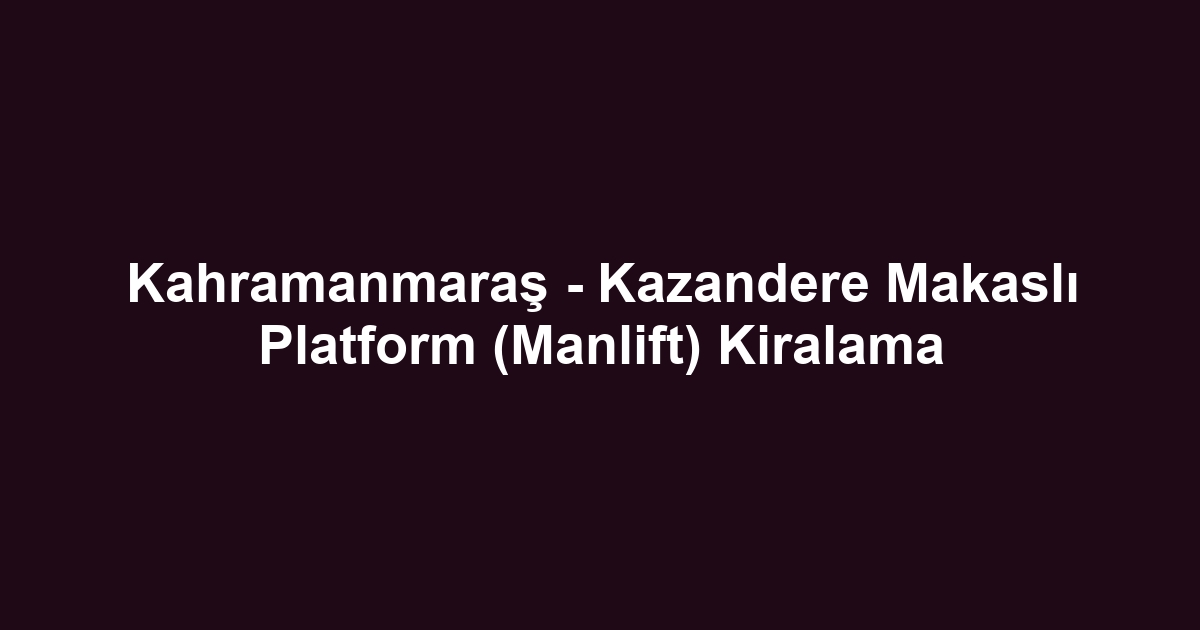 Kahramanmaraş - Kazandere Makaslı Platform (Manlift) Kiralama