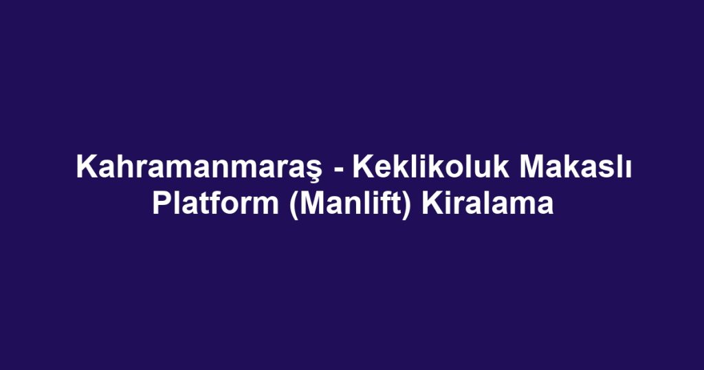 Kahramanmaraş - Keklikoluk Makaslı Platform (Manlift) Kiralama