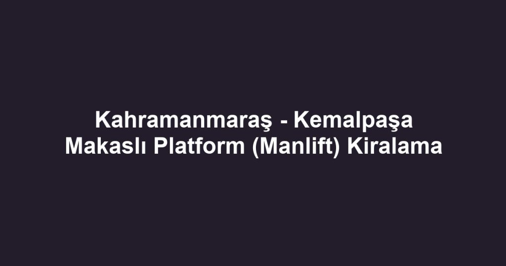 Kahramanmaraş - Kemalpaşa Makaslı Platform (Manlift) Kiralama