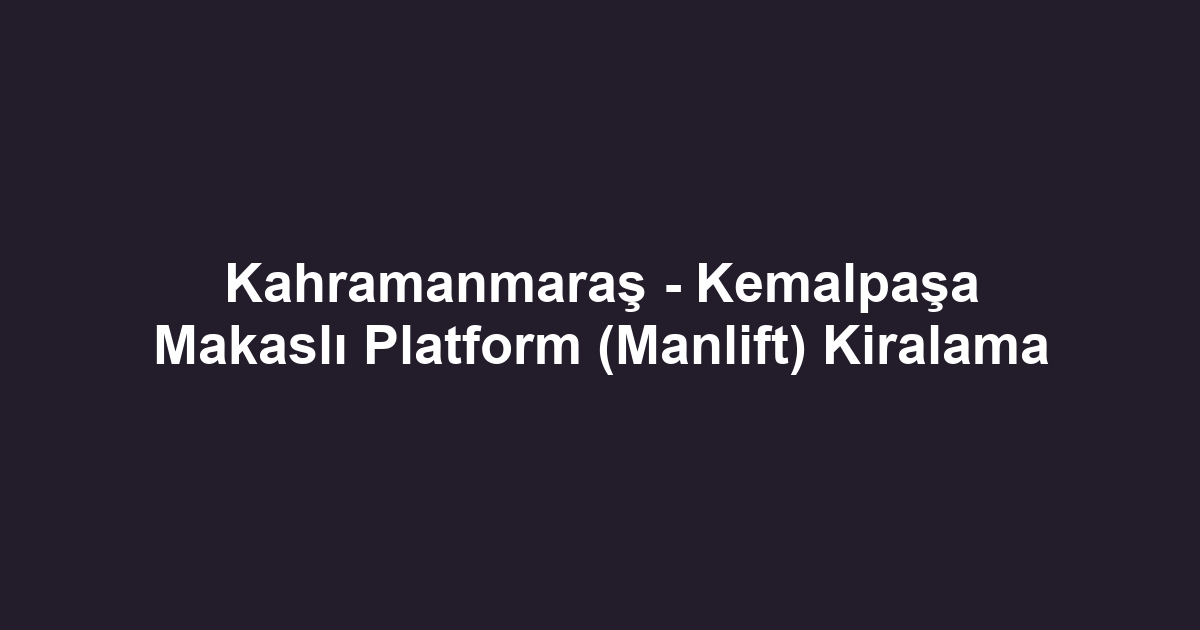 Kahramanmaraş - Kemalpaşa Makaslı Platform (Manlift) Kiralama