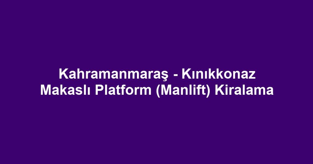 Kahramanmaraş - Kınıkkonaz Makaslı Platform (Manlift) Kiralama