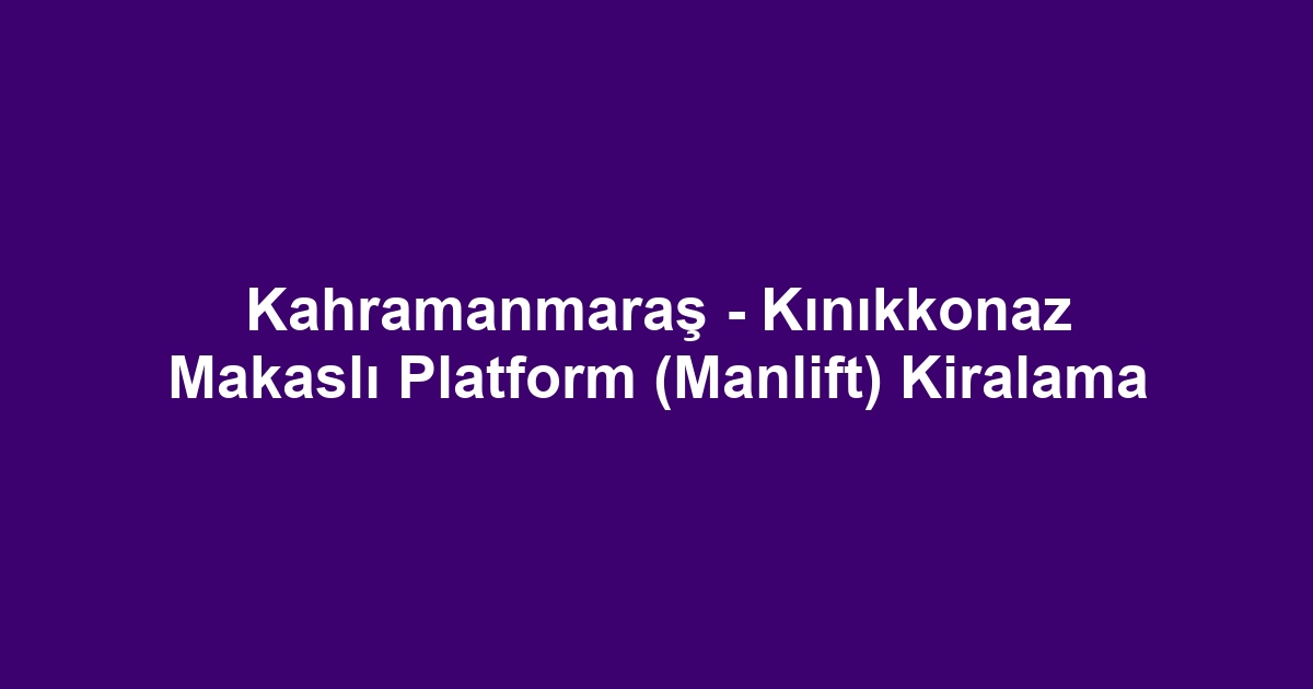 Kahramanmaraş - Kınıkkonaz Makaslı Platform (Manlift) Kiralama