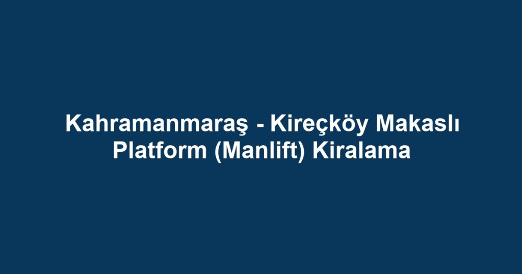 Kahramanmaraş - Kireçköy Makaslı Platform (Manlift) Kiralama