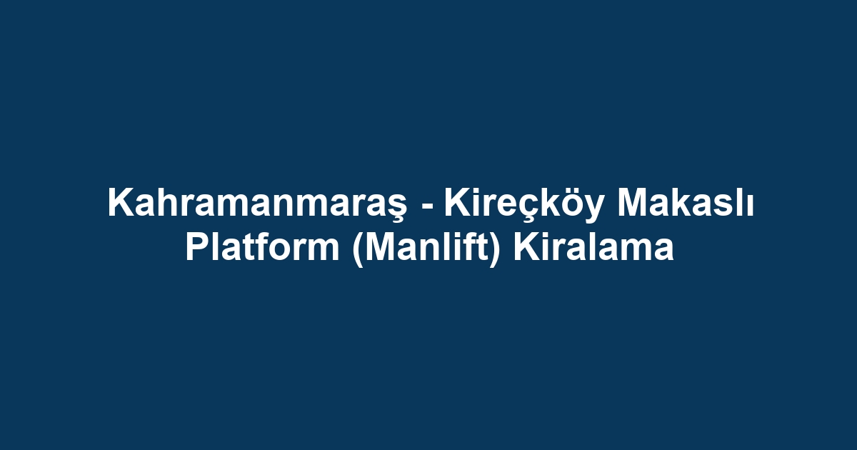 Kahramanmaraş - Kireçköy Makaslı Platform (Manlift) Kiralama