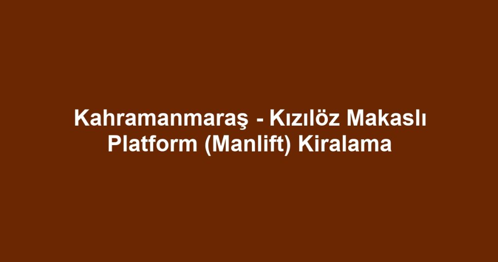Kahramanmaraş - Kızılöz Makaslı Platform (Manlift) Kiralama