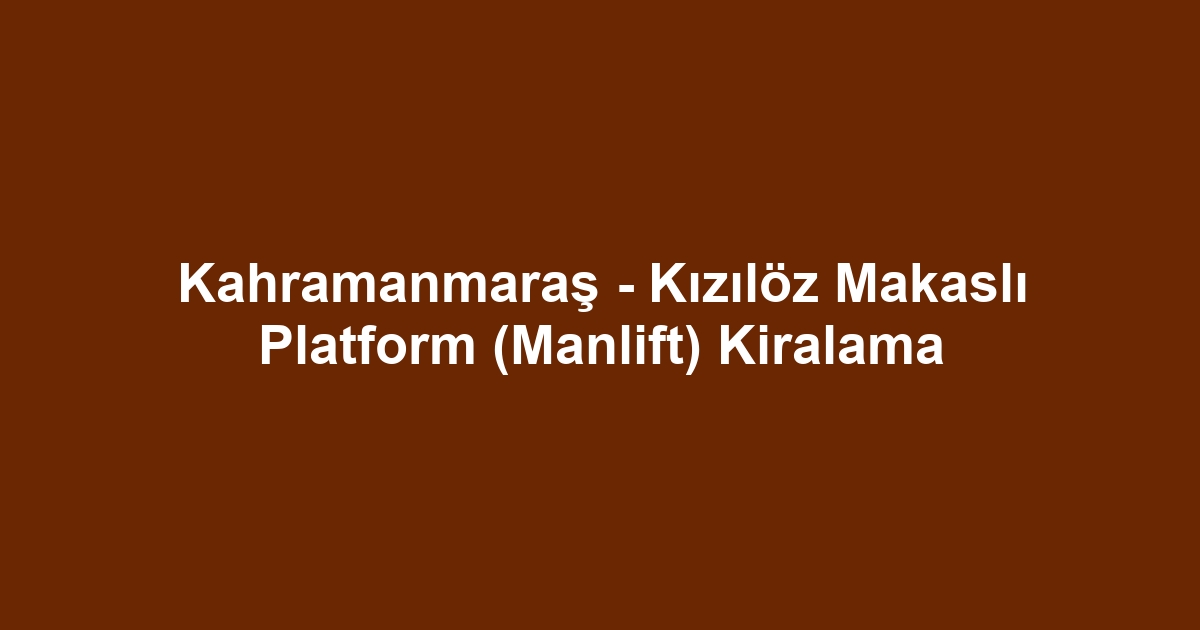Kahramanmaraş - Kızılöz Makaslı Platform (Manlift) Kiralama