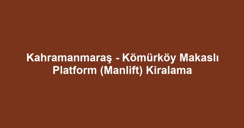 Kahramanmaraş - Kömürköy Makaslı Platform (Manlift) Kiralama