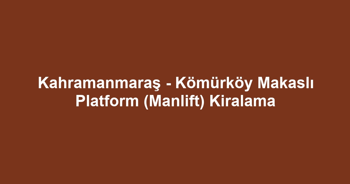 Kahramanmaraş - Kömürköy Makaslı Platform (Manlift) Kiralama