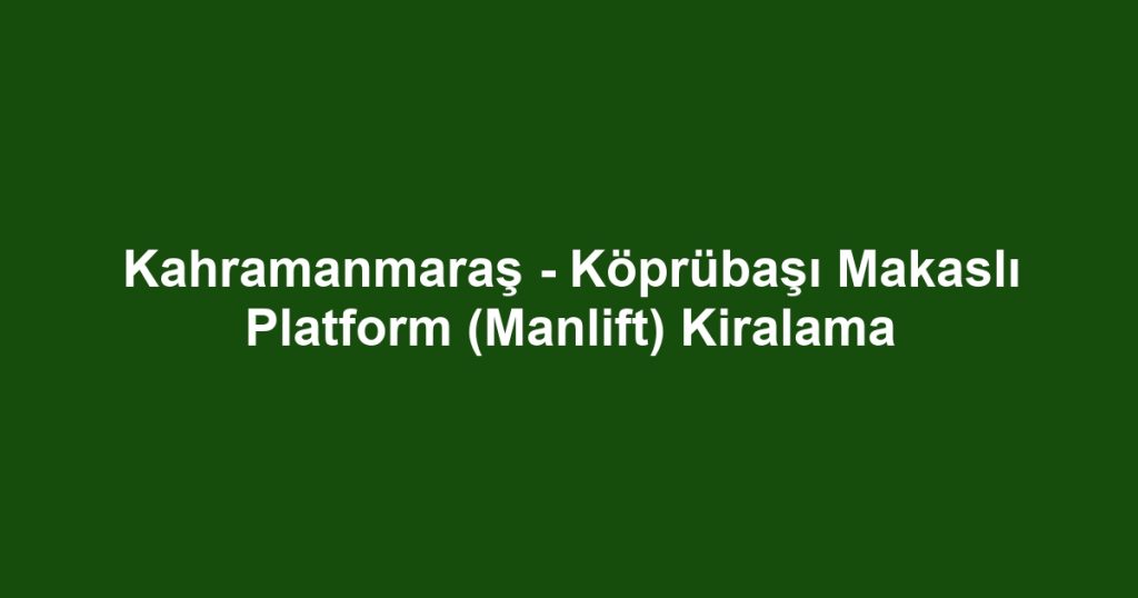 Kahramanmaraş - Köprübaşı Makaslı Platform (Manlift) Kiralama