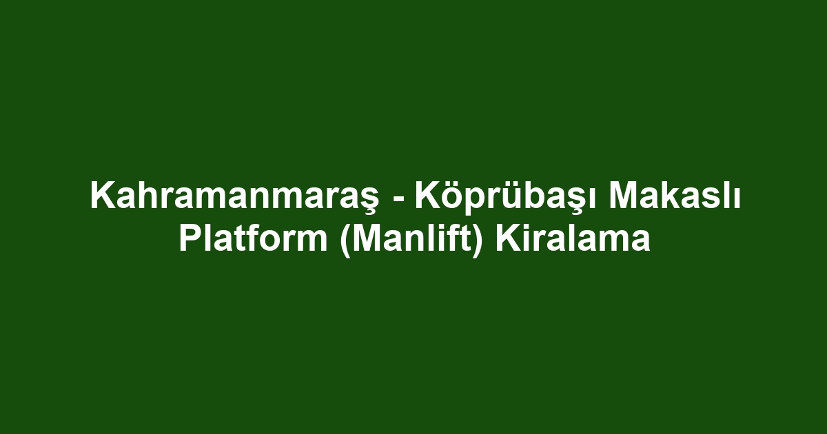 Kahramanmaraş - Köprübaşı Makaslı Platform (Manlift) Kiralama