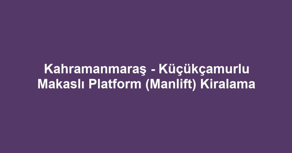 Kahramanmaraş - Küçükçamurlu Makaslı Platform (Manlift) Kiralama