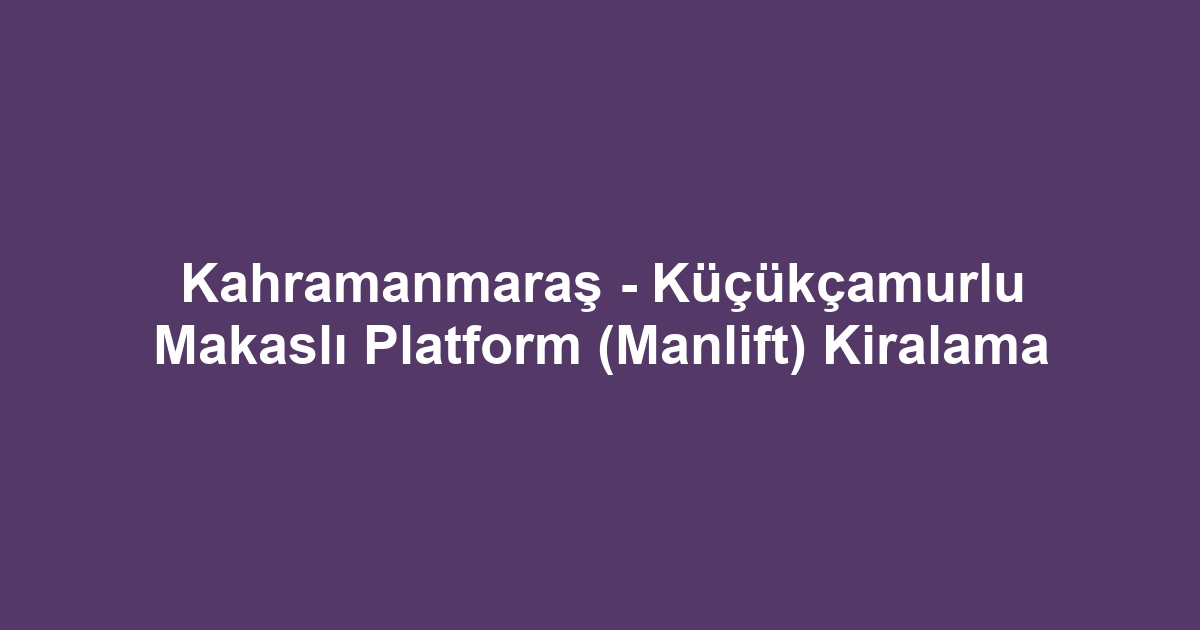 Kahramanmaraş - Küçükçamurlu Makaslı Platform (Manlift) Kiralama