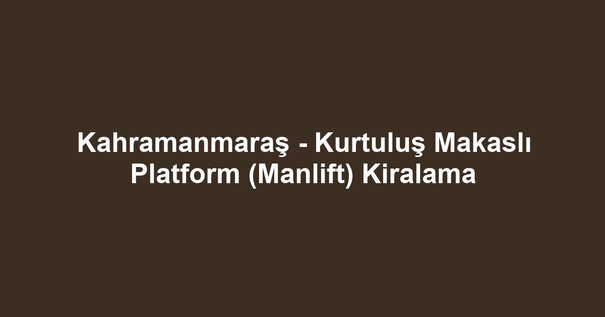 Kahramanmaraş - Kurtuluş Makaslı Platform (Manlift) Kiralama
