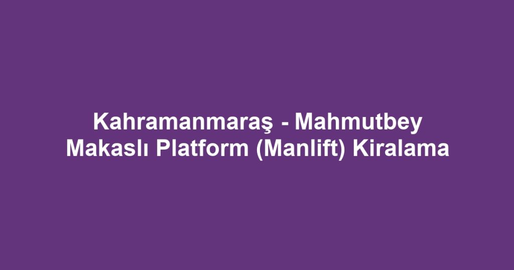Kahramanmaraş - Mahmutbey Makaslı Platform (Manlift) Kiralama