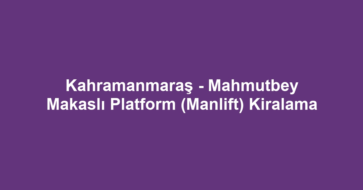 Kahramanmaraş - Mahmutbey Makaslı Platform (Manlift) Kiralama